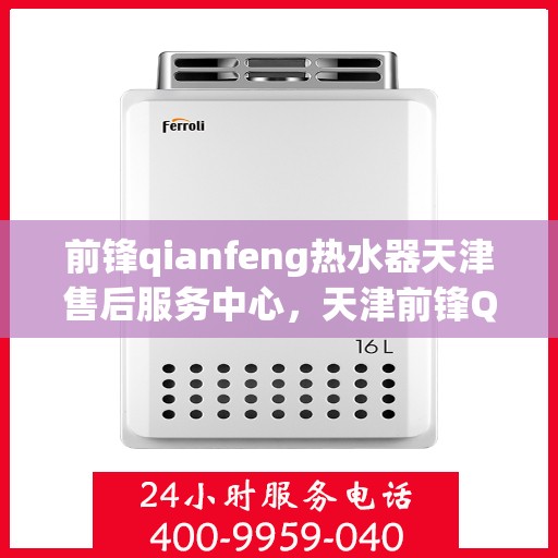前锋qianfeng热水器天津售后服务中心，天津前锋Qianfeng热水器售后服务中心，专业维修与贴心服务