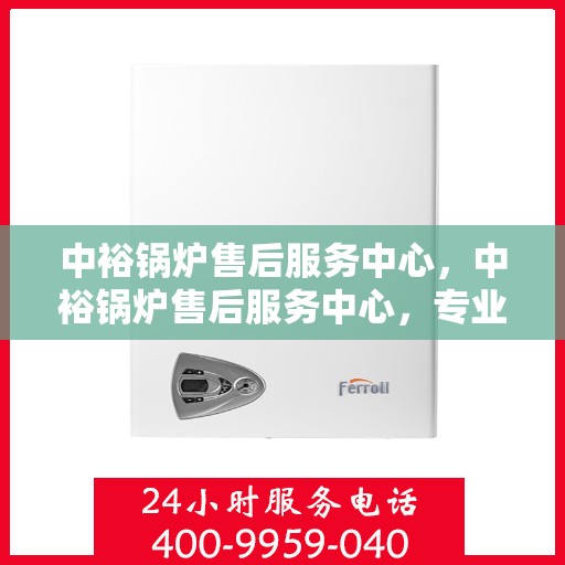 中裕锅炉售后服务中心，中裕锅炉售后服务中心，专业维修，贴心服务