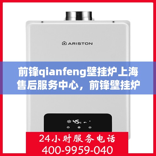 前锋qianfeng壁挂炉上海售后服务中心，前锋壁挂炉上海售后服务中心，专业维修与贴心服务