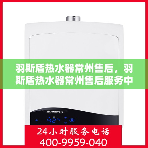 羽斯盾热水器常州售后，羽斯盾热水器常州售后服务中心，专业维修与贴心服务