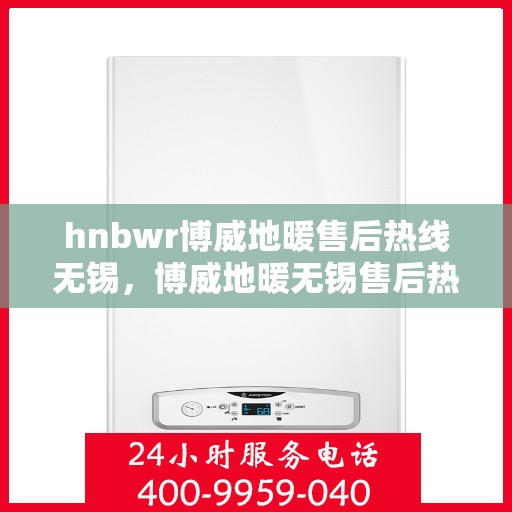 hnbwr博威地暖售后热线无锡，博威地暖无锡售后热线，专业解决您的地暖问题
